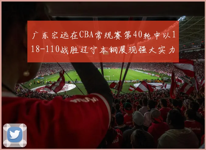 广东宏远在CBA常规赛第40轮中以118-110战胜辽宁本钢展现强大实力