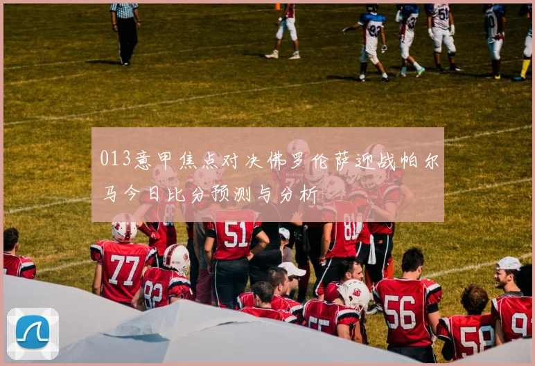 013意甲焦点对决佛罗伦萨迎战帕尔马今日比分预测与分析