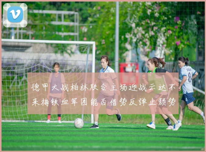德甲大战柏林联合主场迎战云达不来梅铁血军团能否借势反弹止颓势