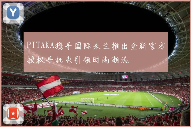 PITAKA携手国际米兰推出全新官方授权手机壳引领时尚潮流