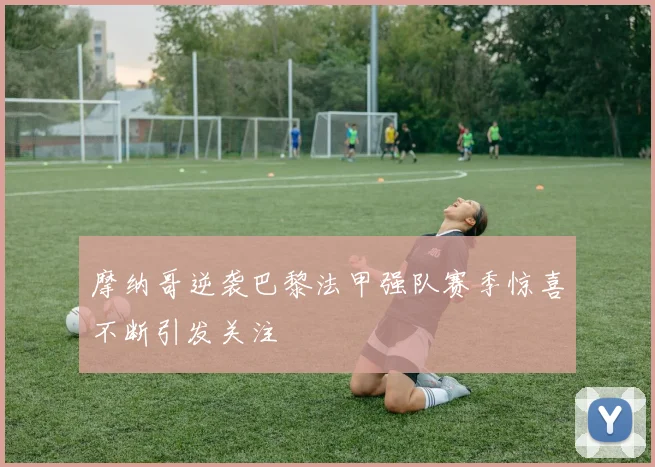 摩纳哥逆袭巴黎法甲强队赛季惊喜不断引发关注