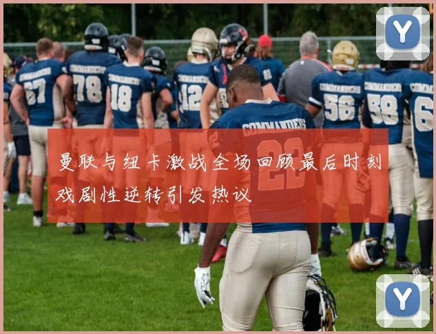 曼联与纽卡激战全场回顾最后时刻戏剧性逆转引发热议